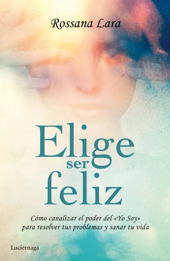 Cubierta del libro Elige Ser Feliz, de Rossana Lara.
